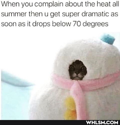 When you complain about the heat all summer then u get super dramatic as soon as it drops below 70 degrees