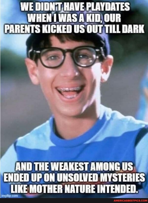 WE DIDK'T HAVE PLAYDATES WHEN WAS KID. OUR PARENTS KICKED US OUT TILL DARK
AD THE WENEST ENDED UP ON UNSOLVED MYSTERIES LIKE MOTHER NATURE INTENDED