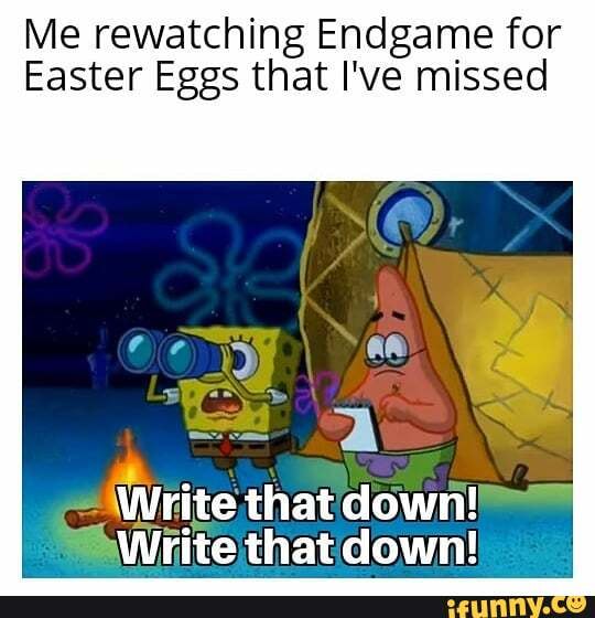 Me rewatching Endgame for
Easter Eggs that I've missed
Write thatdown! ="
"AWrite that down!