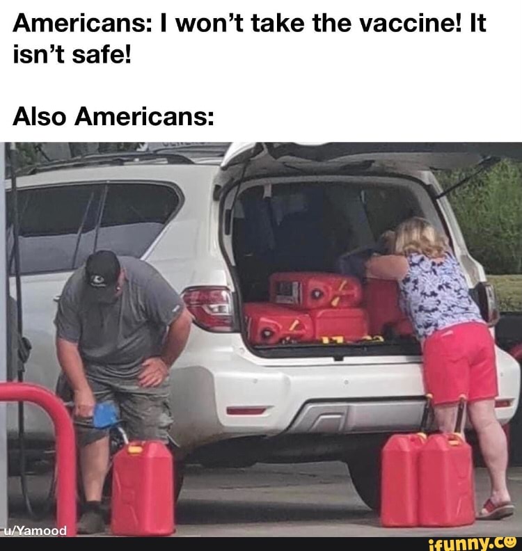Americans: I won't take the vaccine! It isn't safe!
Also Americans: