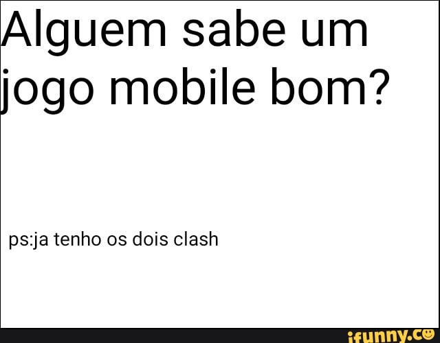 Alguem sabe um
jogo mobile bom?
ps:ja tenho os dois clash