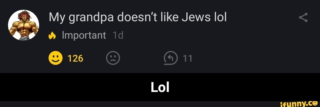 My grandpa doesn't like Jews lol ww Important id
@ 126
Lol - Lol