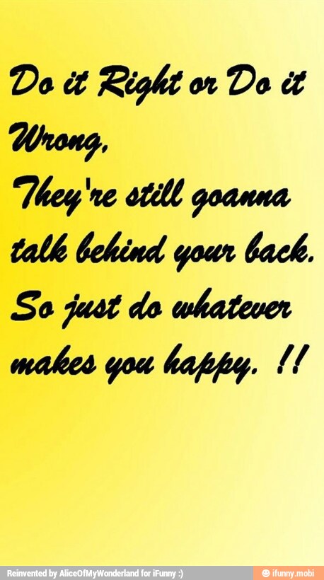 Do it Right or
Wrong,
They're still goanna
talk behind your back.
So just do whatever
makes you happy, {1