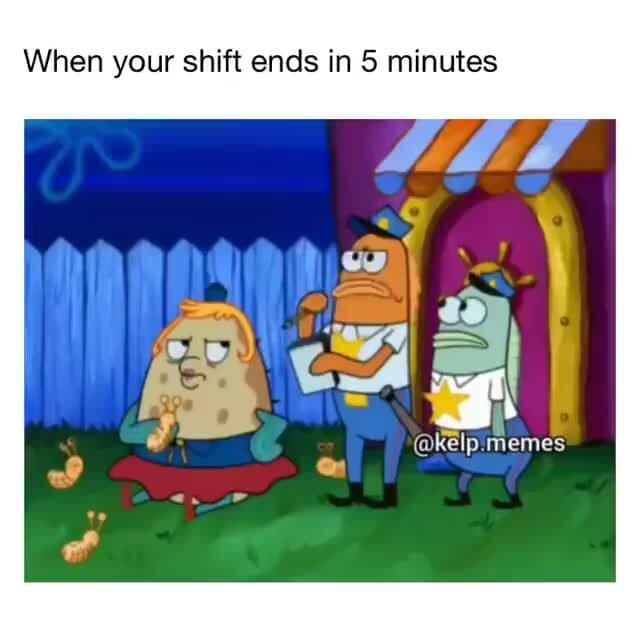 When your shift ends in 5 minutes memes )