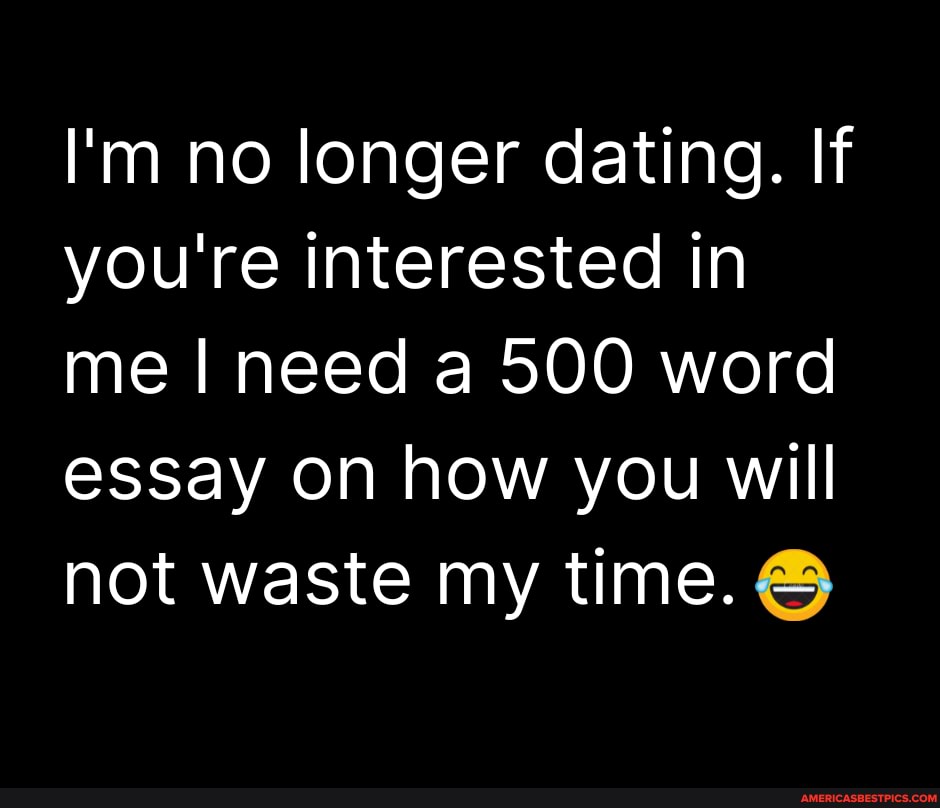 I'm no longer dating. If you're interested in me I need a 500 word essay on  how you will not waste my time. - America's best pics and videos