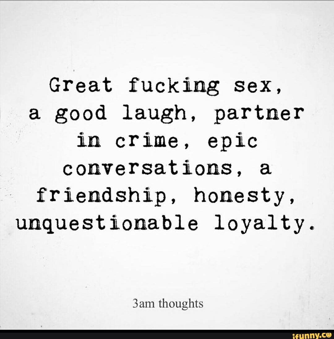 Great fucking sex, a good laugh, partner in crime, epic conversations, a  friendship, honesty, unquestionable loyalty. 3am thoughts - iFunny