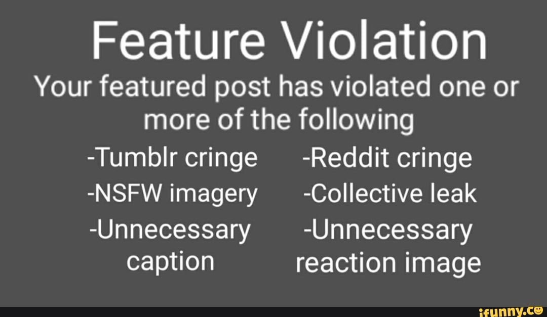 Feature Violation
Your featured post has violated one or more of the following
-TumblIr cringe -Reddit cringe
-NSFW imagery -Collective leak
-Unnecessary -Unnecessary
caption reaction image