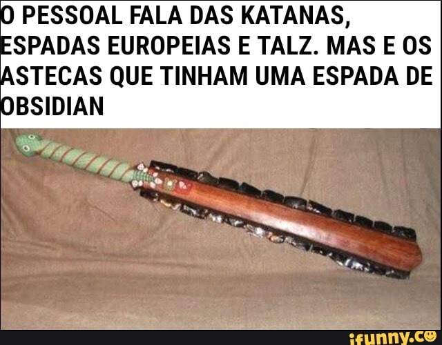 O PESSOAL FALA DAS RATARAS,
SPADAS EUROPEIAS E TALZ. MAS E OS ASTECAS QUE TINHAM UMA ESPADA DE
OBSIDIAN