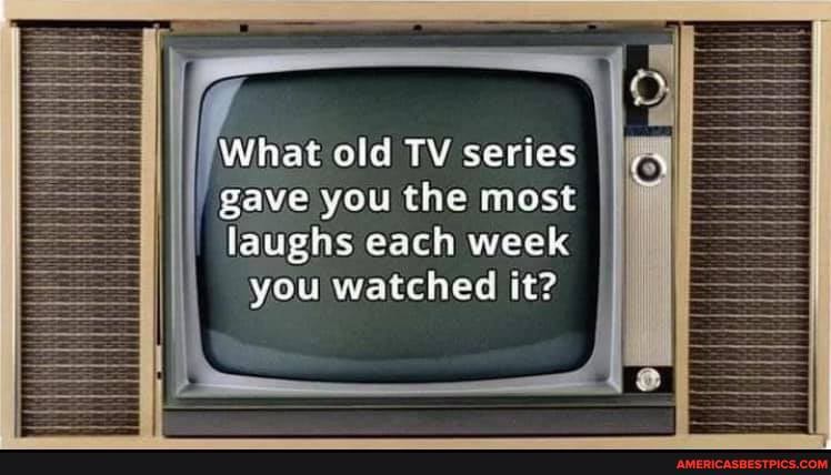 What old TV series gave you the most
laughs each week you watched it?