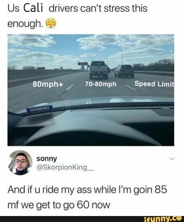 Us Cali drivers can't stress this
And if u ride my ass while I'm goin 85
mf we get to go 60 now