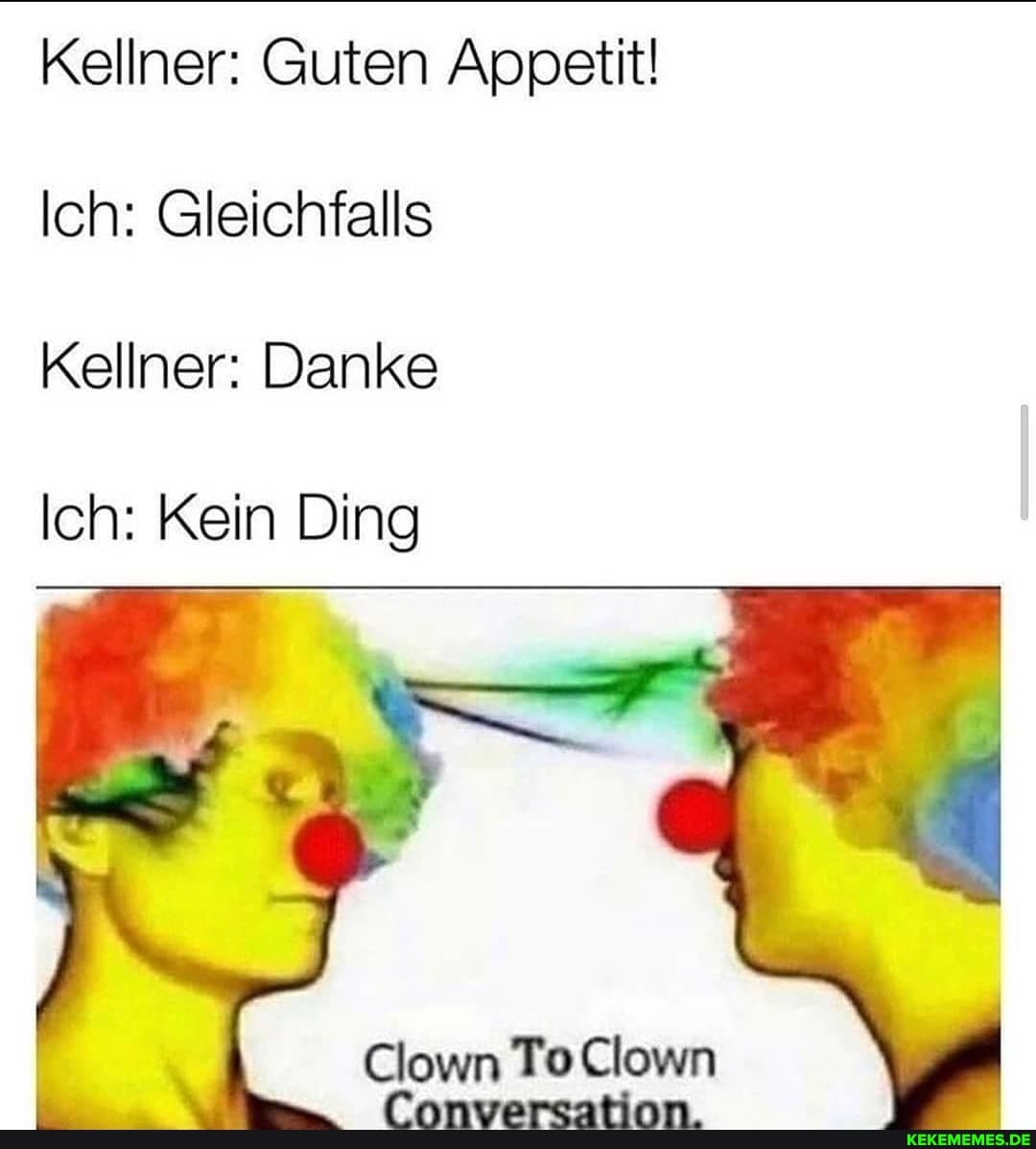 Kellner: Guten Appetit!
Ich: Gleichfalls
Kellner: Danke
Ich: Kein Ding
Clown To Clown
EEE OR