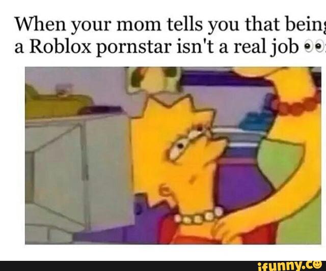 when your mom tells you being a roblox pornstar isnt a real