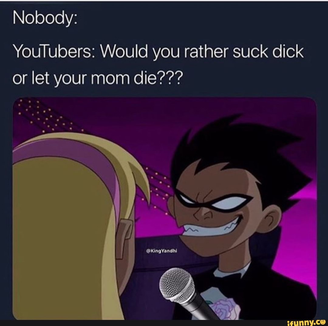 Would u suck dick or let ur mom die mlk