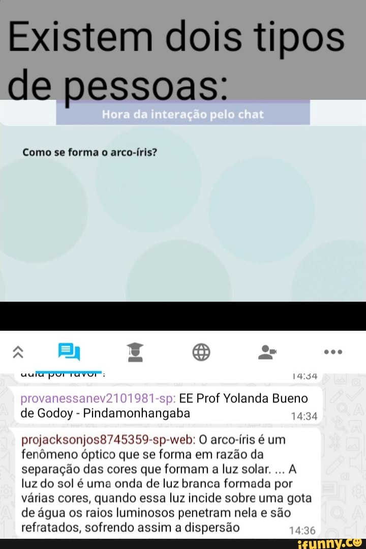 Existem dois tipos de pessoas:
Como se forma o arco-íris?
provanessanev2101981-sp: EE Prof Yolanda Bueno de Godoy - Pindamonhangaba
projacksonjos8745359-sp-web: O arco-íris é um fenômeno óptico que se forma em razão da separação das cores que formam a luz solar....
luz do sol é uma onda de luz branca formada por várias cores, quando essa luz incide sobre uma gota de água os raios luminosos penetram nela e são refratados, sofrendo assim a dispersão