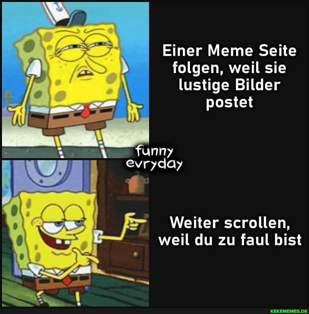 Einer Meme Seite folgen, weil sie lustige Bilder
postet
Weiter scrollen, weil du zu faul bist