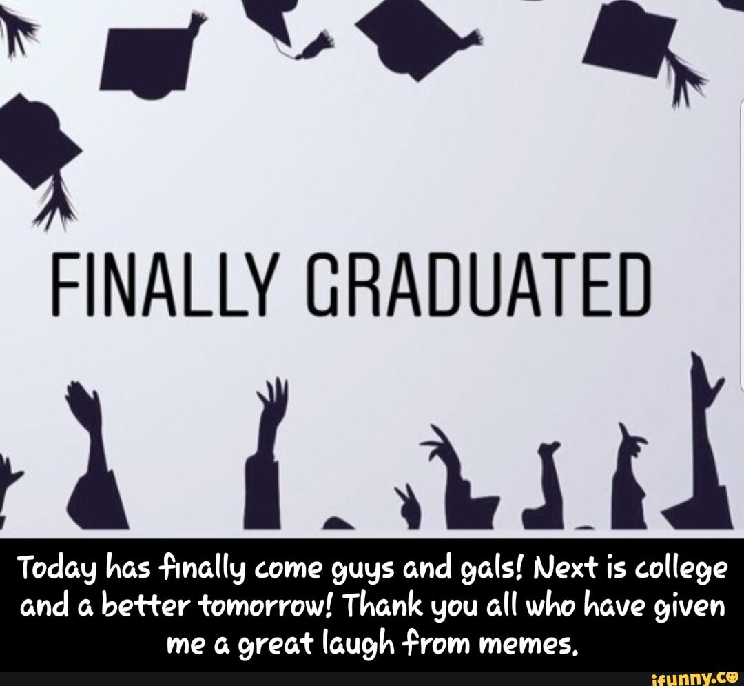 FINALLY GRADUATED
4 last
Today has finally come guys and gals! Next is college
and a
better tomorrow! Thank you all who have given
me a great laugh from memes, - Today has finally come guys and gals! Next is college and a better tomorrow! Thank you all who have given me a great laugh from memes.