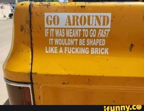 WAS MEANT GO AAST IT WOULDN'T BE SHAPED LIKE A FUCKING BRICK
GO AROUND