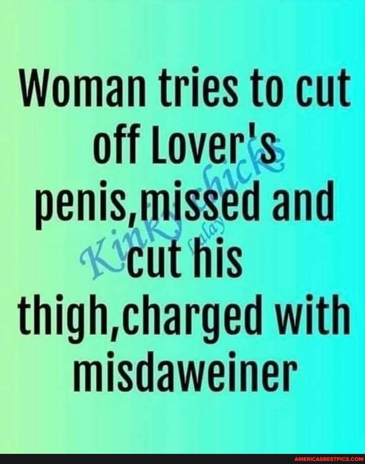 Woman tries to cut off Lover's penis,missed and cut his thigh, charged with
misdaweiner