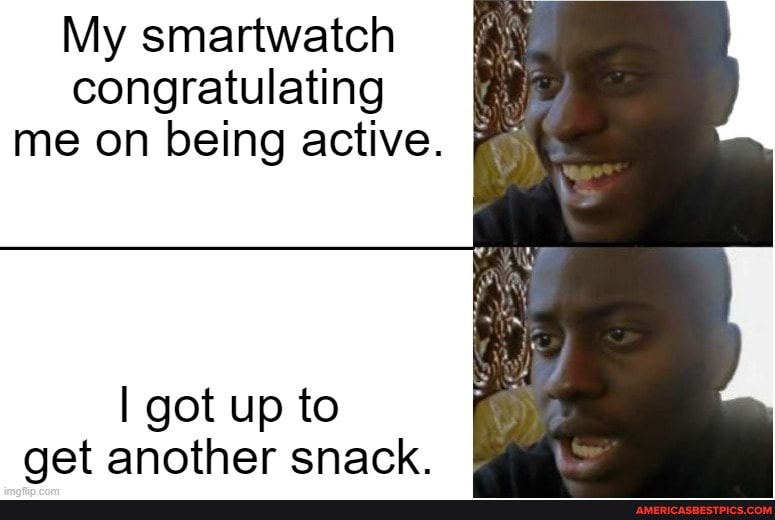 My smartwatch congratulating me on being active.
got up to
get another snack.