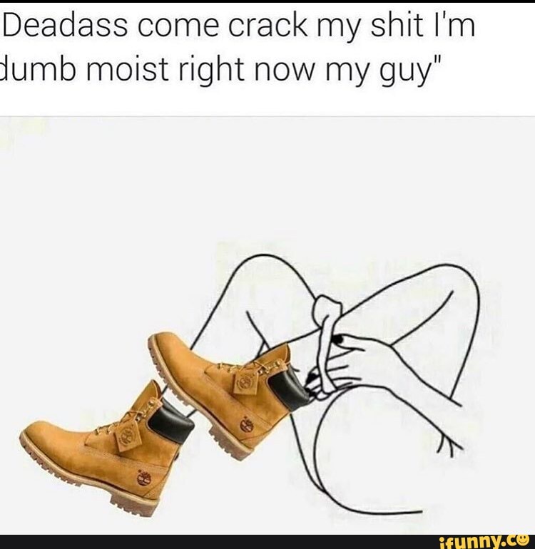 deadass-come-crack-my-shit-i-m-jumb-moist-right-now-my-guy-ifunny