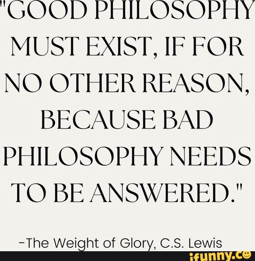 'GOOD PHILOSOPHY MUST EXIST, IF FOR NO OTHER REASON, BECAUSE BAD ...