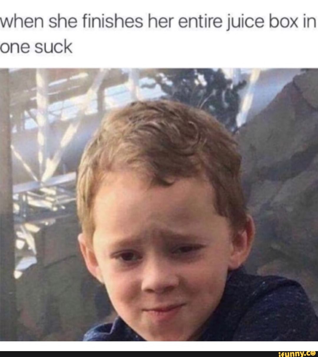 When she finishes her entire juice box in one suck iFunny