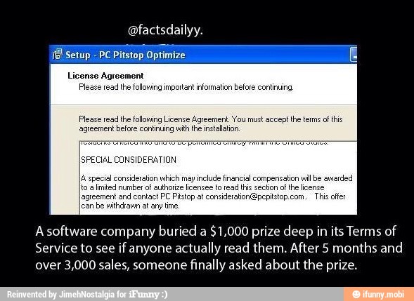 A software company buried a
$1,000 prize deep in its Terms of
Service to see
if anyone actually read them. After 5 months and
over 3,000 sales, someone
finally asked about the prize.