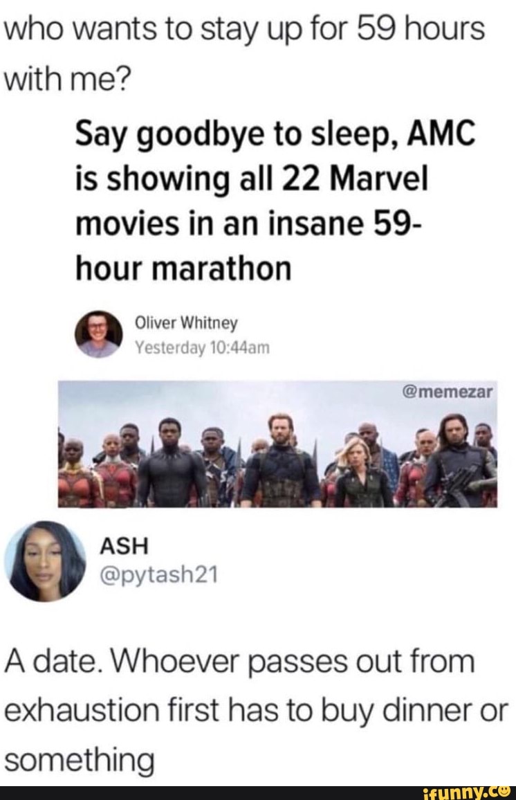 who wants to stay up for SS hours with me?
Say goodbye to sleep, AMC is showing all 22 Marvel movies in an insane 59- hour marathon
Oliver Whitney
Yesterday
@memezar
ASH
@pytash21
A date. Whoever passes out from exhaustion first has to buy dinner or something