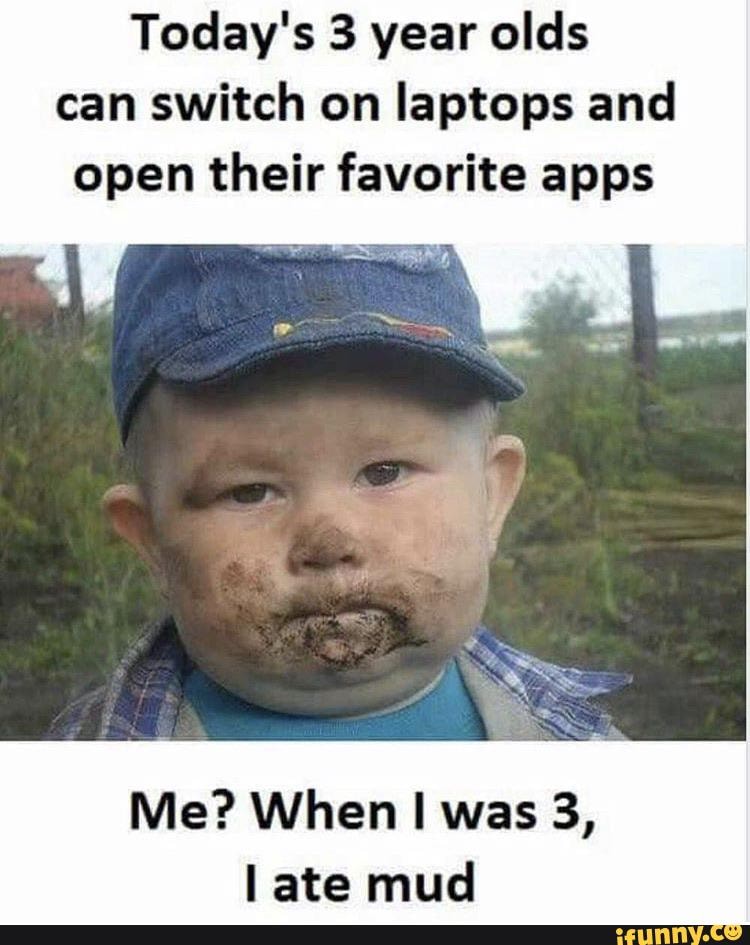Today's 3 year olds can switch on laptops and open their favorite apps
Me? When was 3, ate mud