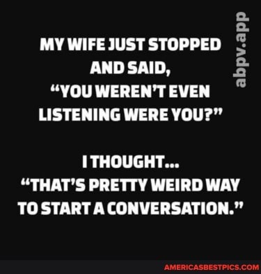 MY WIFE JUST STOPPED AND SAID,
"YOU WEREN'T EVEN LISTENING WERE YO?"
THOUGHT...
"THAT'S PRETTY WEIRD WAY TO START CONVERSATION."