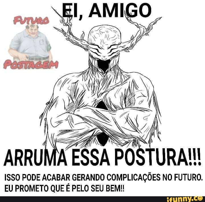 ARRUMA ESSA POSTURA!
ISSO PODE ACABAR GERANDO COMPLICAÇÕES NO FUTURO.
EU PROMETO QUE É PELO SEU BEM!