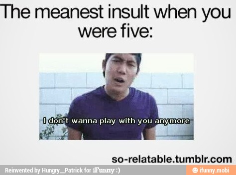 The Meanest Insult When You Were Five Don T Wanna Play With You Anymore Ifunny