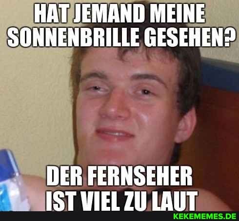 HAT JEMAND MEINE SONNENBRILLE GESEHEN?
DER FERNSEHER IST VIEL ZU. LAUT