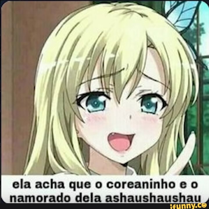 NE
ela acha que coreaninho e namorado dela ashaushaushau