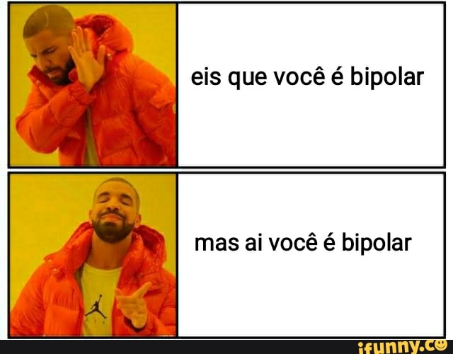 eis que você é bipolar
mas ai você é bipolar