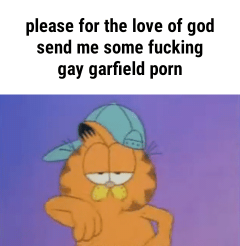 please for the love of god, send me some fucking, gay garfield porn