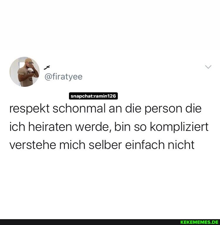 respekt schonmal an die person die
ich heiraten werde, bin so kompliziert verstehe mich selber einfach nicht