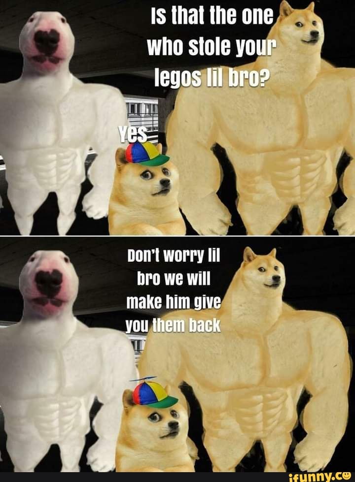 Is that the one who stole your legos til bro?
yes=
Dowt worry fil bro we will make him give you them back