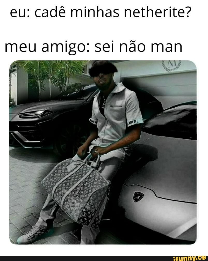 eu: cadê minhas netherite?
meu amigo: sei não man