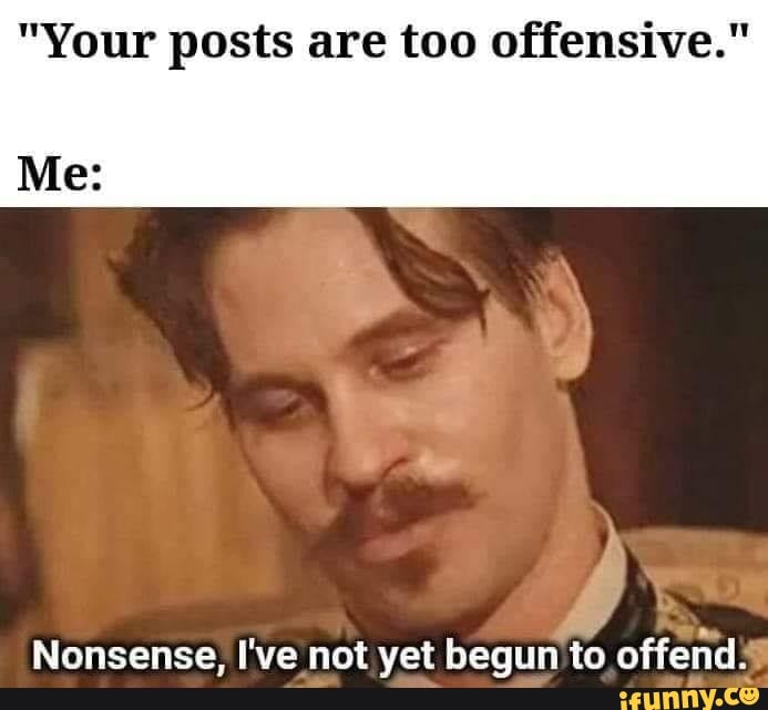 "Your posts are too offensive." Me Nonsense, I've not yet begun to