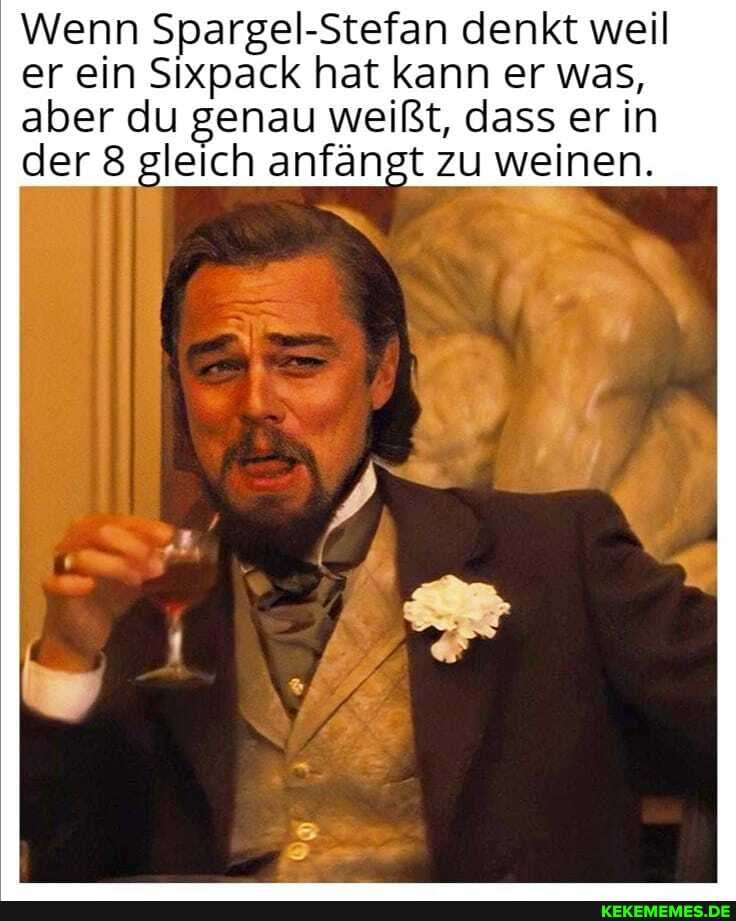 Wenn Spargel-Stefan denkt weil er ein Sixpack hat kann er was, aber du genau weißt, dass er in der 8 gleich anfängt zu weinen.