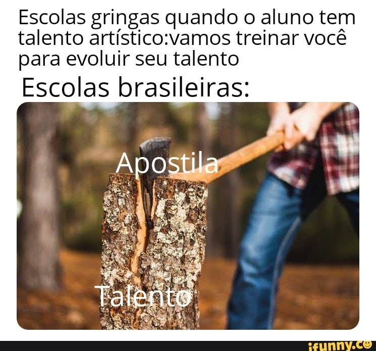 Escolas gringas quando o aluno tem
talento artístico:vamos treinar você
para evoluir seu talento
Escolas brasileiras: