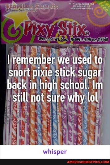 I remember we used to snort pixie stick sugar
back in high school. Im still not sure why lol