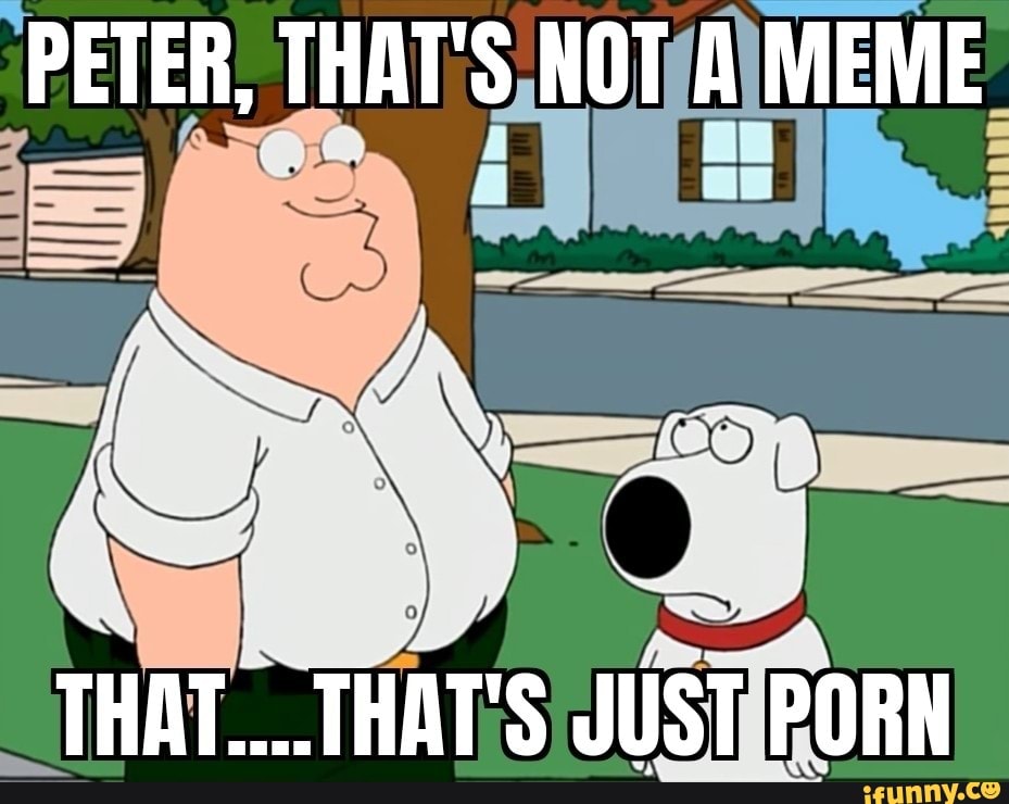 PETER THAT S NOT A MEME THAT THAT S JUST PORN IFunny