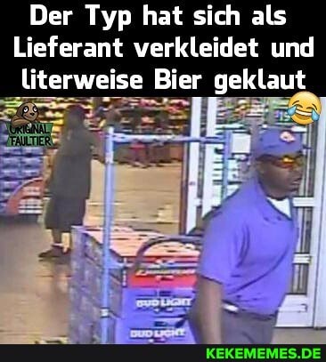 Der Typ hat sich als
Lieferant verkleidet und literweise Bier geklaut