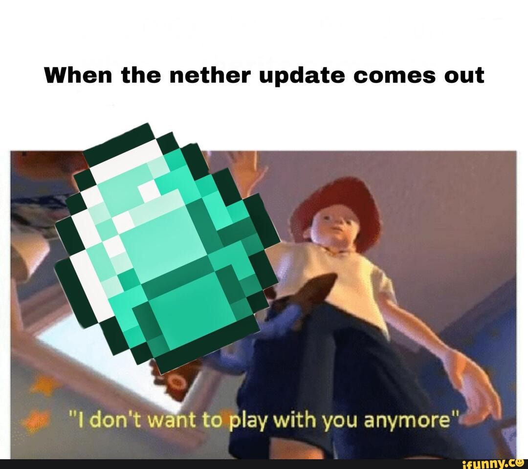 When the nether update comes out dont want to play with you anymore ...