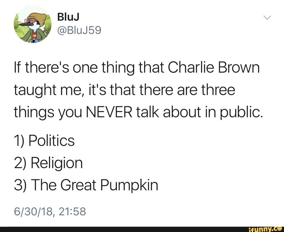 If there's one thing that Charlie Brown taught me, it's that there are  three things you NEVER talk about in public. 1) Politics 2) Religion 3) The  Great Pumpkin 6/30/18, 21:58 - iFunny :)