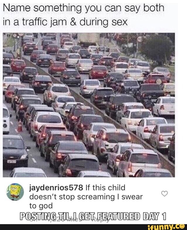 Name Something You Can Say Both In A Traffic Jam And During Sex