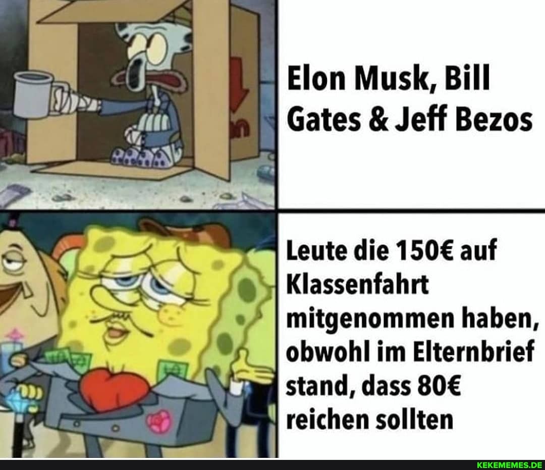 Elon Musk, Bill
Gates & Jeff Bezos
Leute die auf
Klassenfahrt mitgenommen haben, obwohl im Elternbrief stand, dass
reichen sollten