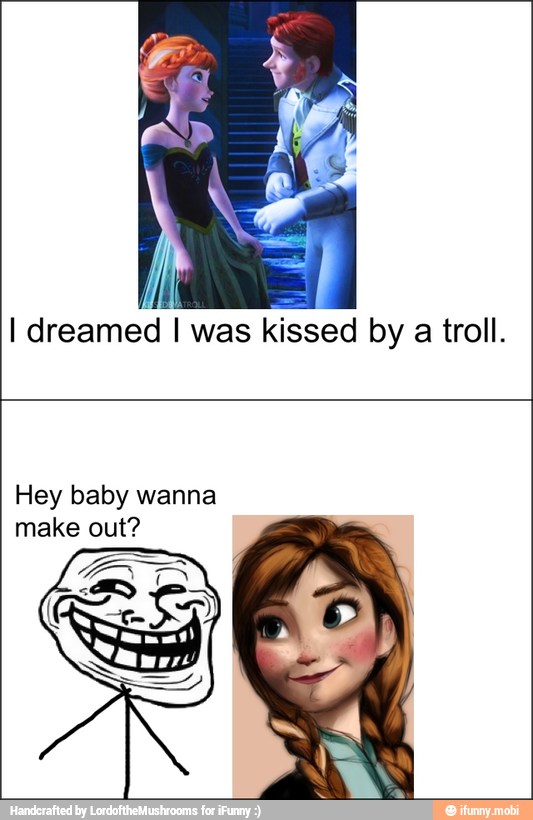 ii
I dreamed
I
was
kissed by a troll.
Hey baby wanna
make out?